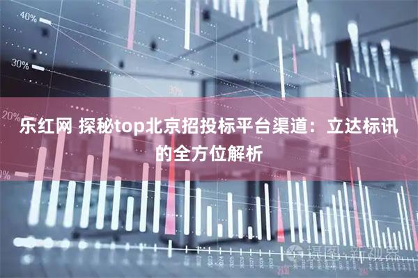 乐红网 探秘top北京招投标平台渠道：立达标讯的全方位解析