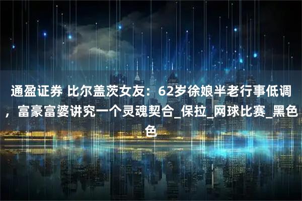 通盈证券 比尔盖茨女友：62岁徐娘半老行事低调，富豪富婆讲究一个灵魂契合_保拉_网球比赛_黑色