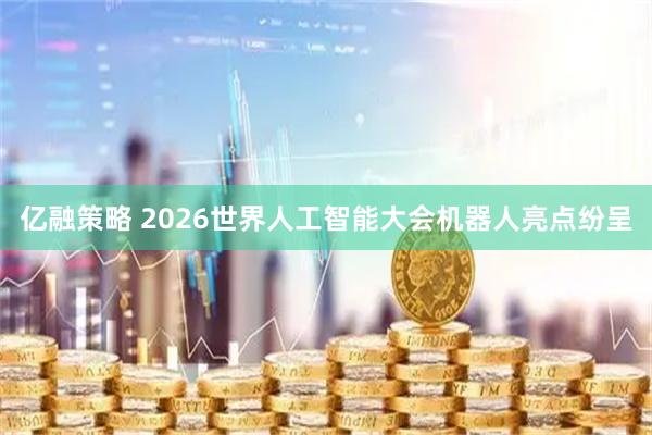 亿融策略 2026世界人工智能大会机器人亮点纷呈