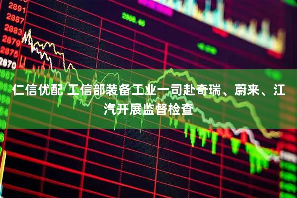 仁信优配 工信部装备工业一司赴奇瑞、蔚来、江汽开展监督检查