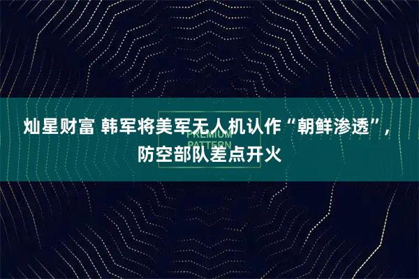 灿星财富 韩军将美军无人机认作“朝鲜渗透”, 防空部队差点开火