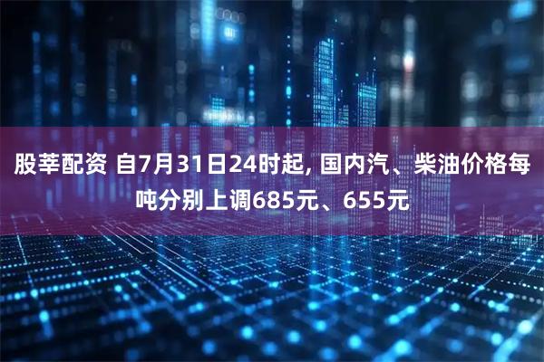 股莘配资 自7月31日24时起, 国内汽、柴油价格每吨分别上调685元、655元