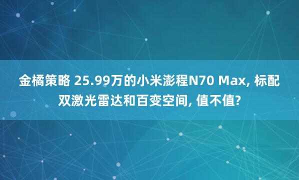 金橘策略 25.99万的小米澎程N70 Max, 标配双激光雷达和百变空间, 值不值?