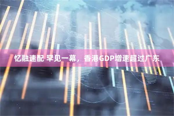 忆融速配 罕见一幕，香港GDP增速超过广东